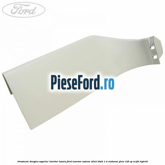Ornament dreapta superior interior luneta Ford Tourneo Custom 2019-2023 1.0 EcoBoost PHEV 125 cp M1FA Hybrid