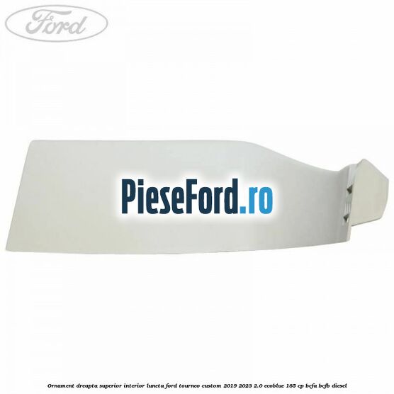 Ornament dreapta superior interior luneta Ford Tourneo Custom 2019-2023 2.0 EcoBlue 185 cp BCFA, BCFB diesel