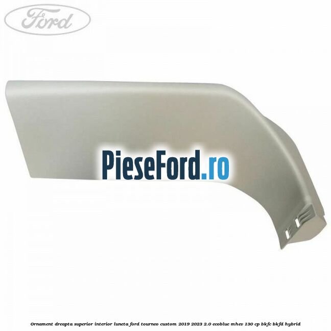 Ornament dreapta superior interior luneta Ford Tourneo Custom 2019-2023 2.0 EcoBlue mHEV 130 cp BKFC, BKFD Hybrid