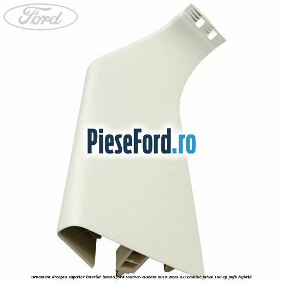 Ornament dreapta superior interior luneta Ford Tourneo Custom 2019-2023 2.0 EcoBlue mHEV 150 cp Ornament dreapta superior interior luneta Ford Tourneo Custom 2019-2023 2.0 EcoBlue mHEV 150 cp P0FB Hybrid