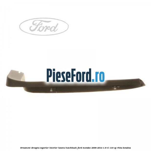 Ornament dreapta superior interior luneta hatchback Ford Mondeo 2008-2014 1.6 Ti 110 cp RHBA benzina