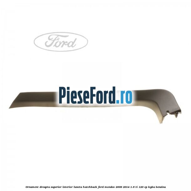 Ornament dreapta superior interior luneta hatchback Ford Mondeo 2008-2014 1.6 Ti 120 cp Ornament dreapta superior interior luneta hatchback Ford Mondeo 2008-2014 1.6 Ti 120 cp KGBA benzina