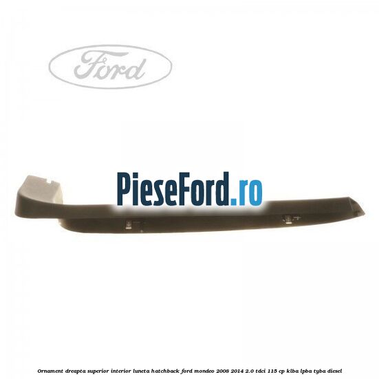 Ornament dreapta superior interior luneta hatchback Ford Mondeo 2008-2014 2.0 TDCi 115 cp KLBA, LPBA, TYBA diesel