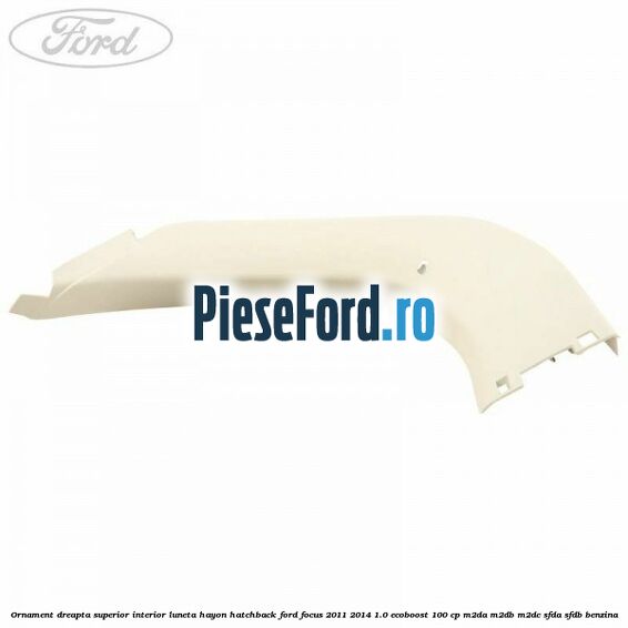 Ornament dreapta superior interior luneta hayon hatchback Ford Focus 2011-2014 1.0 EcoBoost 100 cp Ornament dreapta superior interior luneta hayon hatchback Ford Focus 2011-2014 1.0 EcoBoost 100 cp M2DA, M2DB, M2DC, SFDA, SFDB benzina