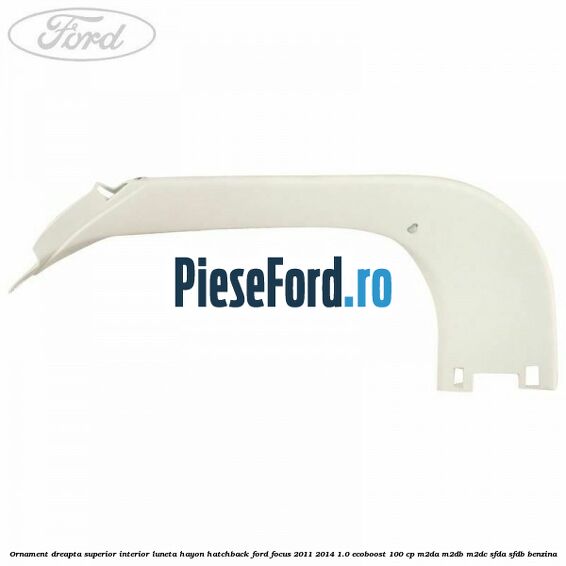 Ornament dreapta superior interior luneta hayon hatchback Ford Focus 2011-2014 1.0 EcoBoost 100 cp Ornament dreapta superior interior luneta hayon hatchback Ford Focus 2011-2014 1.0 EcoBoost 100 cp M2DA, M2DB, M2DC, SFDA, SFDB benzina
