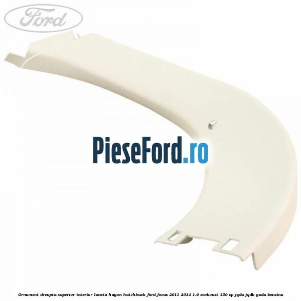 Ornament dreapta superior interior luneta hayon hatchback Ford Focus 2011-2014 1.6 EcoBoost 150 cp JQDA, JQDB, YUDA benzina