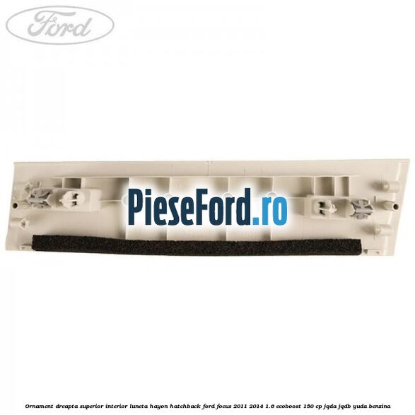 Ornament dreapta superior interior luneta hayon hatchback Ford Focus 2011-2014 1.6 EcoBoost 150 cp JQDA, JQDB, YUDA benzina