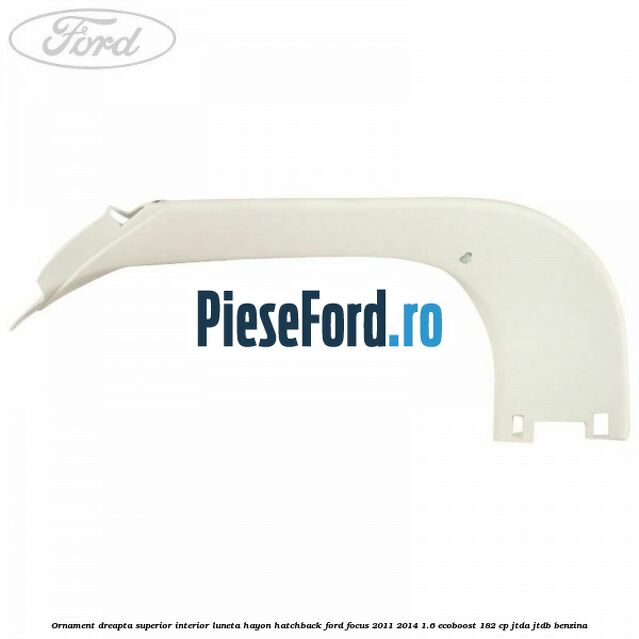 Ornament dreapta superior interior luneta hayon hatchback Ford Focus 2011-2014 1.6 EcoBoost 182 cp JTDA, JTDB benzina