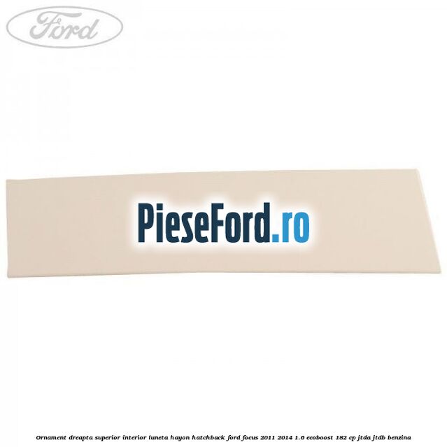Ornament dreapta superior interior luneta hayon hatchback Ford Focus 2011-2014 1.6 EcoBoost 182 cp JTDA, JTDB benzina
