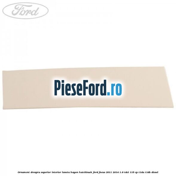 Ornament dreapta superior interior luneta hayon hatchback Ford Focus 2011-2014 1.6 TDCi 115 cp T1DA, T1DB diesel
