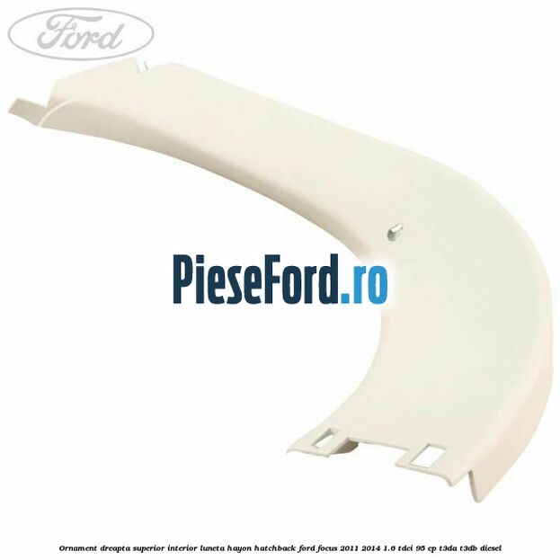 Ornament dreapta superior interior luneta hayon hatchback Ford Focus 2011-2014 1.6 TDCi 95 cp T3DA, T3DB diesel