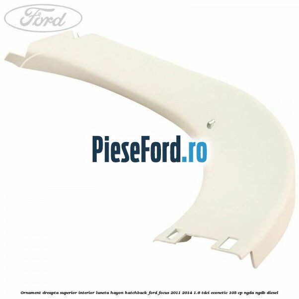 Ornament dreapta superior interior luneta hayon hatchback Ford Focus 2011-2014 1.6 TDCi ECOnetic 105 cp NGDA, NGDB diesel