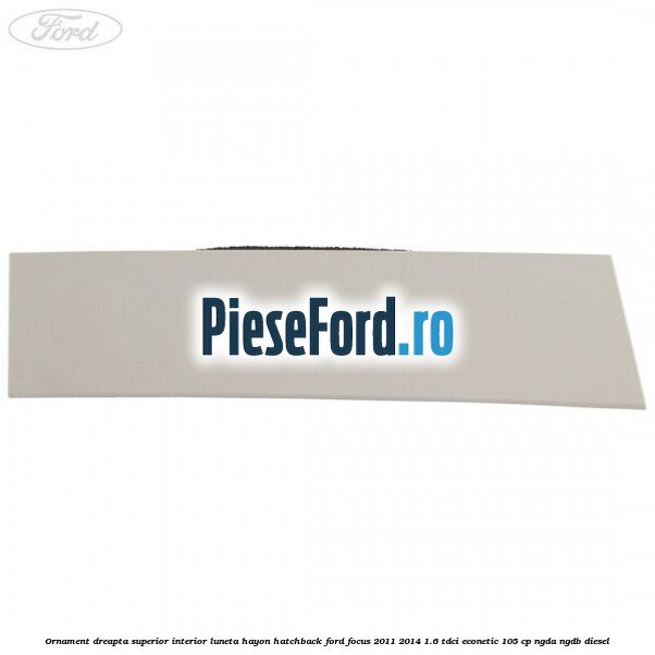 Ornament dreapta superior interior luneta hayon hatchback Ford Focus 2011-2014 1.6 TDCi ECOnetic 105 cp NGDA, NGDB diesel