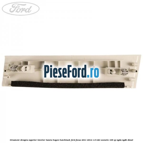 Ornament dreapta superior interior luneta hayon hatchback Ford Focus 2011-2014 1.6 TDCi ECOnetic 105 cp NGDA, NGDB diesel