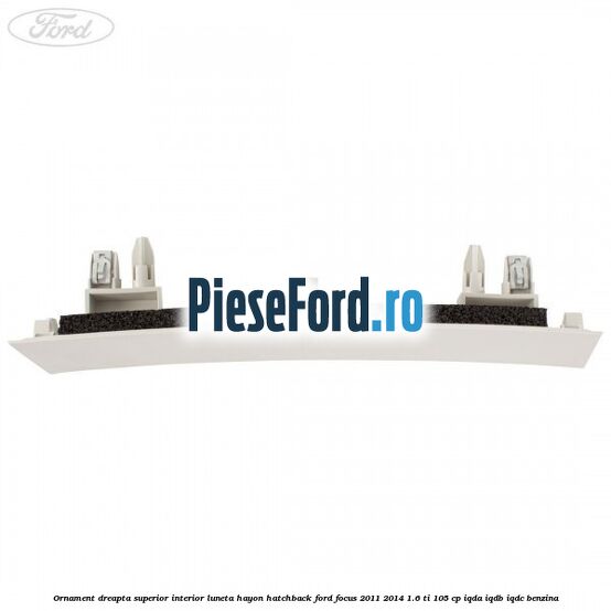 Ornament dreapta superior interior luneta hayon hatchback Ford Focus 2011-2014 1.6 Ti 105 cp Ornament dreapta superior interior luneta hayon hatchback Ford Focus 2011-2014 1.6 Ti 105 cp IQDA, IQDB, IQDC benzina