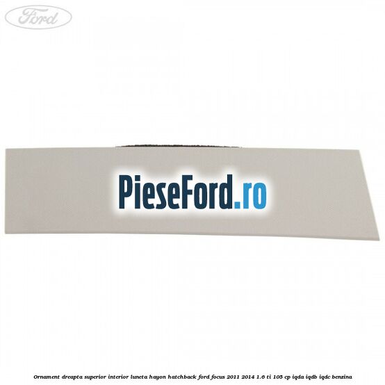 Ornament dreapta superior interior luneta hayon hatchback Ford Focus 2011-2014 1.6 Ti 105 cp Ornament dreapta superior interior luneta hayon hatchback Ford Focus 2011-2014 1.6 Ti 105 cp IQDA, IQDB, IQDC benzina