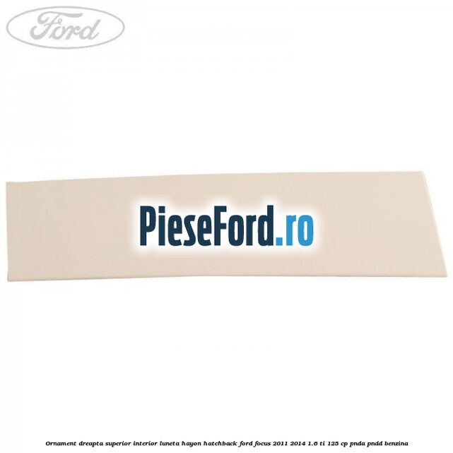 Ornament dreapta superior interior luneta hayon hatchback Ford Focus 2011-2014 1.6 Ti 125 cp PNDA, PNDD benzina