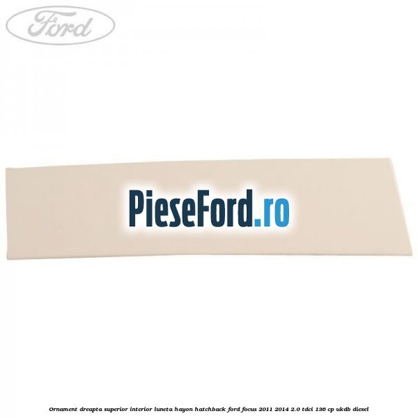 Ornament dreapta superior interior luneta hayon hatchback Ford Focus 2011-2014 2.0 TDCi 136 cp UKDB diesel