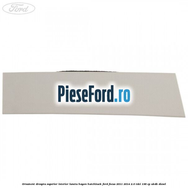 Ornament dreapta superior interior luneta hayon hatchback Ford Focus 2011-2014 2.0 TDCi 136 cp UKDB diesel