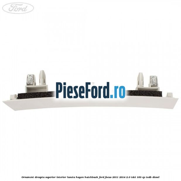 Ornament dreapta superior interior luneta hayon hatchback Ford Focus 2011-2014 2.0 TDCi 163 cp TXDB diesel