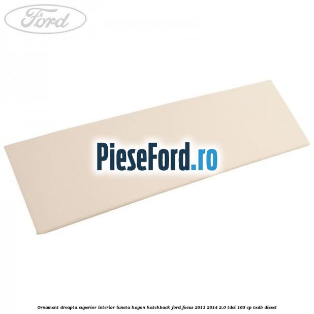 Ornament dreapta superior interior luneta hayon hatchback Ford Focus 2011-2014 2.0 TDCi 163 cp TXDB diesel