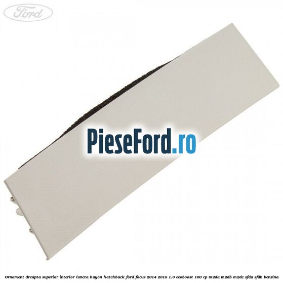 Ornament dreapta superior interior luneta hayon hatchback Ford Focus 2014-2018 1.0 EcoBoost 100 cp M2DA, M2DB, M2DC, SFDA, SFDB benzina