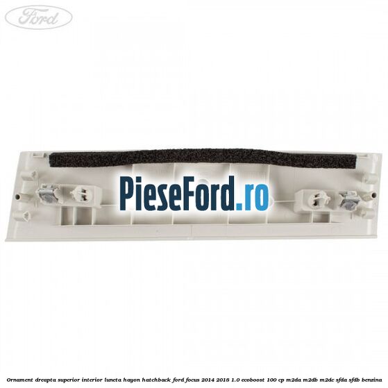 Ornament dreapta superior interior luneta hayon hatchback Ford Focus 2014-2018 1.0 EcoBoost 100 cp M2DA, M2DB, M2DC, SFDA, SFDB benzina