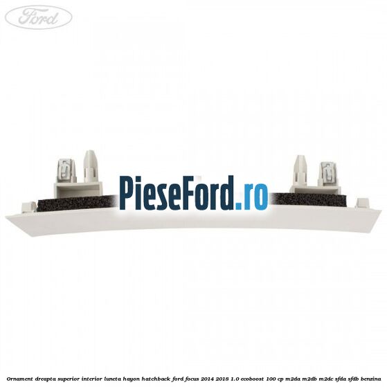 Ornament dreapta superior interior luneta hayon hatchback Ford Focus 2014-2018 1.0 EcoBoost 100 cp M2DA, M2DB, M2DC, SFDA, SFDB benzina