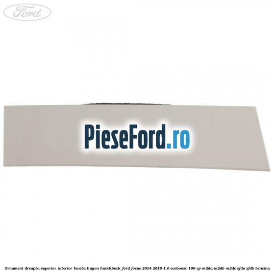 Ornament dreapta superior interior luneta hayon hatchback Ford Focus 2014-2018 1.0 EcoBoost 100 cp M2DA, M2DB, M2DC, SFDA, SFDB benzina