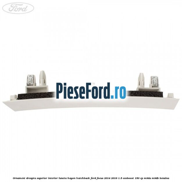 Ornament dreapta superior interior luneta hayon hatchback Ford Focus 2014-2018 1.5 EcoBoost 150 cp Ornament dreapta superior interior luneta hayon hatchback Ford Focus 2014-2018 1.5 EcoBoost 150 cp M8DA, M8DB benzina