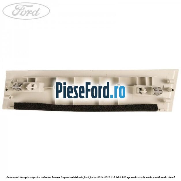 Ornament dreapta superior interior luneta hayon hatchback Ford Focus 2014-2018 1.5 TDCi 120 cp XWDA, XWDB, XWDC, XWDD, XWDE diesel