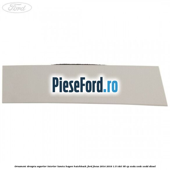 Ornament dreapta superior interior luneta hayon hatchback Ford Focus 2014-2018 1.5 TDCi 95 cp XXDA, XXDC, XXDD diesel