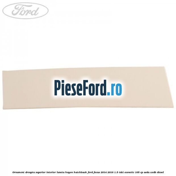 Ornament dreapta superior interior luneta hayon hatchback Ford Focus 2014-2018 1.5 TDCi ECOnetic 105 cp AEDA, XXDB diesel