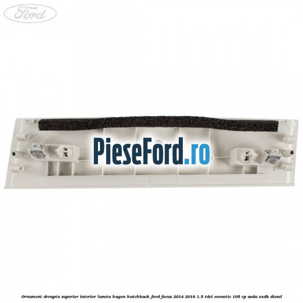 Ornament dreapta superior interior luneta hayon hatchback Ford Focus 2014-2018 1.5 TDCi ECOnetic 105 cp AEDA, XXDB diesel