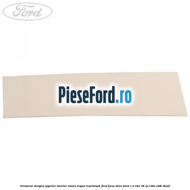Ornament dreapta superior interior luneta hayon hatchback Ford Focus 2014-2018 1.6 TDCi 95 cp Ornament dreapta superior interior luneta hayon hatchback Ford Focus 2014-2018 1.6 TDCi 95 cp T3DA, T3DB diesel