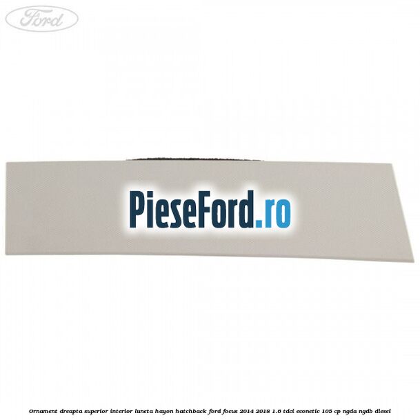 Ornament dreapta superior interior luneta hayon hatchback Ford Focus 2014-2018 1.6 TDCi ECOnetic 105 cp NGDA, NGDB diesel