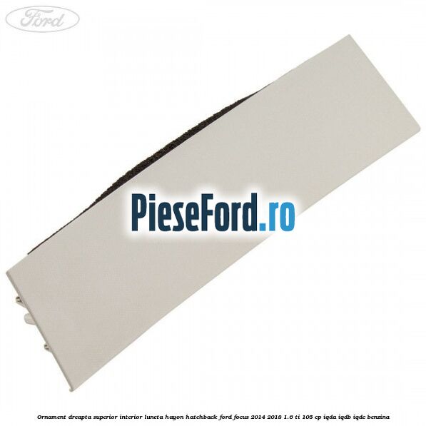 Ornament dreapta superior interior luneta hayon hatchback Ford Focus 2014-2018 1.6 Ti 105 cp IQDA, IQDB, IQDC benzina