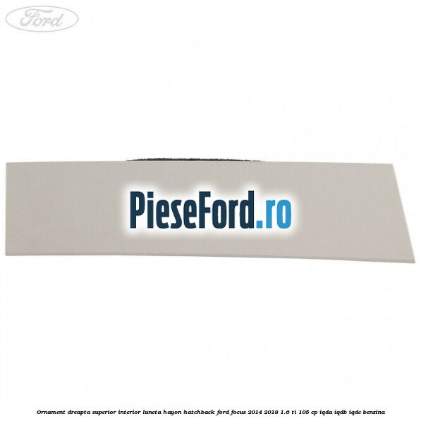 Ornament dreapta superior interior luneta hayon hatchback Ford Focus 2014-2018 1.6 Ti 105 cp Ornament dreapta superior interior luneta hayon hatchback Ford Focus 2014-2018 1.6 Ti 105 cp IQDA, IQDB, IQDC benzina