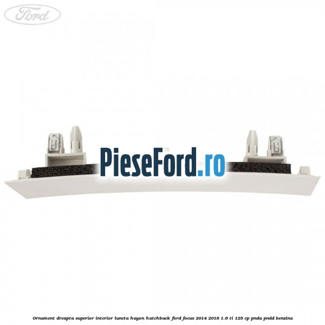 Ornament dreapta superior interior luneta hayon hatchback Ford Focus 2014-2018 1.6 Ti 125 cp Ornament dreapta superior interior luneta hayon hatchback Ford Focus 2014-2018 1.6 Ti 125 cp PNDA, PNDD benzina