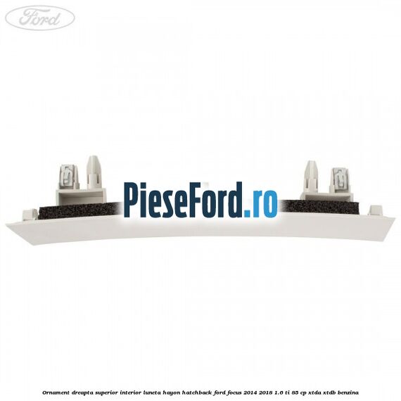 Ornament dreapta superior interior luneta hayon hatchback Ford Focus 2014-2018 1.6 Ti 85 cp XTDA, XTDB benzina