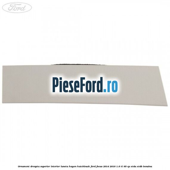 Ornament dreapta superior interior luneta hayon hatchback Ford Focus 2014-2018 1.6 Ti 85 cp XTDA, XTDB benzina