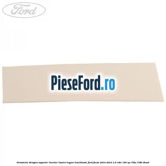 Ornament dreapta superior interior luneta hayon hatchback Ford Focus 2014-2018 2.0 TDCi 150 cp T7DA, T7DB diesel