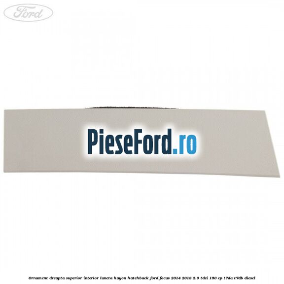 Ornament dreapta superior interior luneta hayon hatchback Ford Focus 2014-2018 2.0 TDCi 150 cp T7DA, T7DB diesel