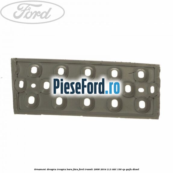 Ornament dreapta treapta bara fata Ford Transit 2006-2014 2.2 TDCi 130 cp QWFA diesel