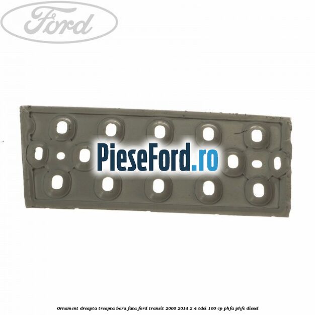 Ornament dreapta treapta bara fata Ford Transit 2006-2014 2.4 TDCi 100 cp PHFA, PHFC diesel
