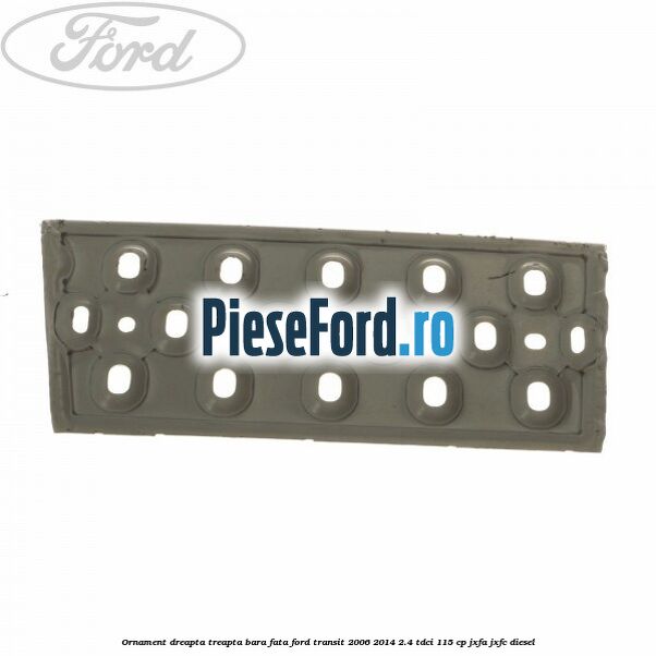 Ornament dreapta treapta bara fata Ford Transit 2006-2014 2.4 TDCi 115 cp JXFA, JXFC diesel