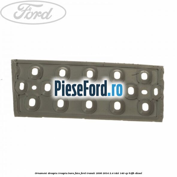 Ornament dreapta treapta bara fata Ford Transit 2006-2014 2.4 TDCi 140 cp H9FB diesel