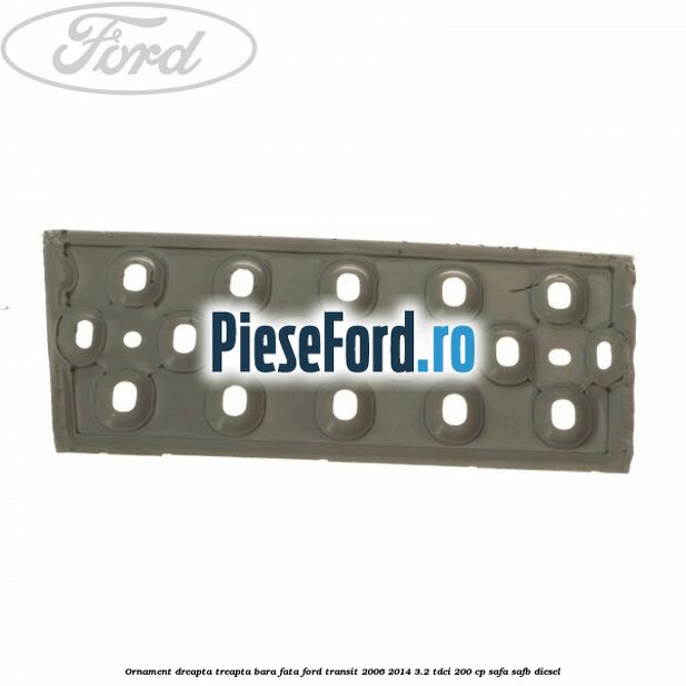 Ornament dreapta treapta bara fata Ford Transit 2006-2014 3.2 TDCi 200 cp SAFA, SAFB diesel