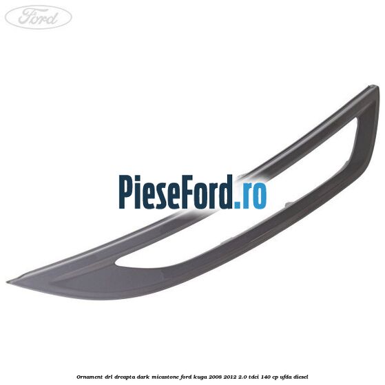 Ornament DRL dreapta dark micastone Ford Kuga 2008-2012 2.0 TDCI 140 cp UFDA diesel