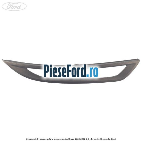 Ornament DRL dreapta dark micastone Ford Kuga 2008-2012 2.0 TDCI 4x4 163 cp TXDA diesel